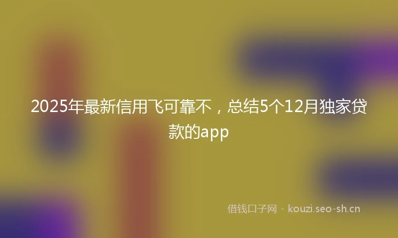 2025年最新信用飞可靠不，总结5个12月独家贷款的app