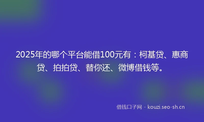 2025年的哪个平台能借100元有：柯基贷、惠商贷、拍拍贷、替你还、微博借钱等。