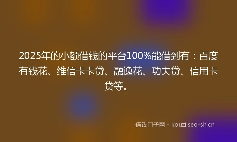 2025年的小额借钱的平台100%能借到有：百度有钱花、维信卡卡贷、融逸花、功夫贷、信用卡贷等。
