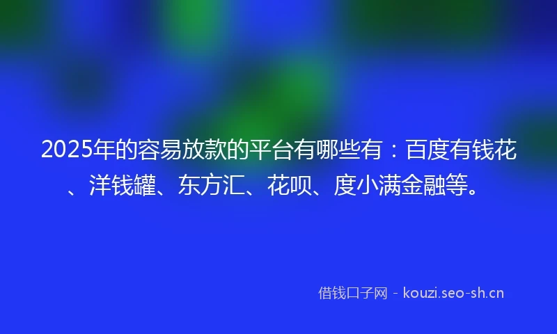 2025年的容易放款的平台有哪些有：百度有钱花、洋钱罐、东方汇、花呗、度小满金融等。