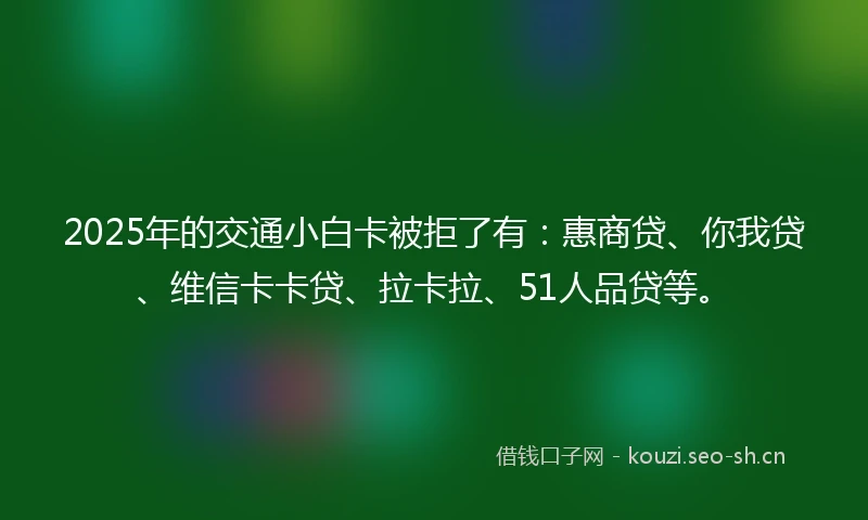 2025年的交通小白卡被拒了有：惠商贷、你我贷、维信卡卡贷、拉卡拉、51人品贷等。