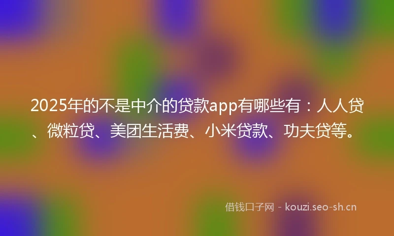 2025年的不是中介的贷款app有哪些有：人人贷、微粒贷、美团生活费、小米贷款、功夫贷等。