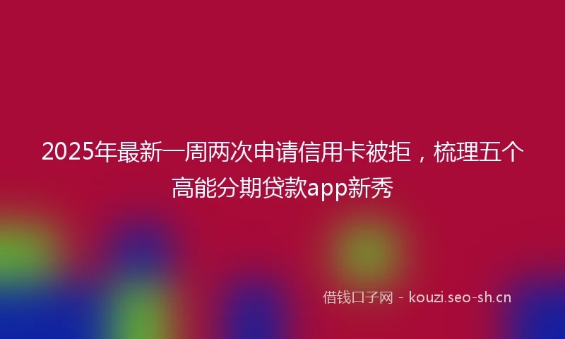 2025年最新一周两次申请信用卡被拒，梳理五个高能分期贷款app新秀