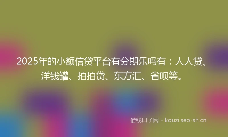 2025年的小额信贷平台有分期乐吗有：人人贷、洋钱罐、拍拍贷、东方汇、省呗等。