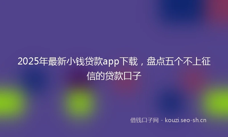 2025年最新小钱贷款app下载，盘点五个不上征信的贷款口子