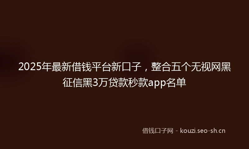2025年最新借钱平台新口子，整合五个无视网黑征信黑3万贷款秒款app名单