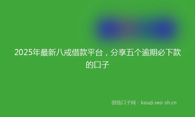 2025年最新八戒借款平台，分享五个逾期必下款的口子