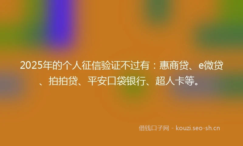 2025年的个人征信验证不过有：惠商贷、e微贷、拍拍贷、平安口袋银行、超人卡等。