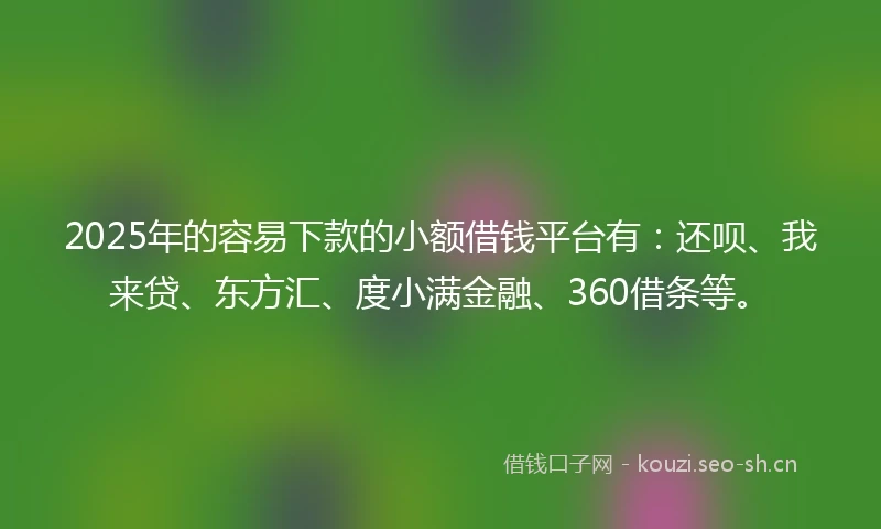 2025年的容易下款的小额借钱平台有：还呗、我来贷、东方汇、度小满金融、360借条等。