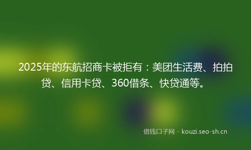 2025年的东航招商卡被拒有：美团生活费、拍拍贷、信用卡贷、360借条、快贷通等。