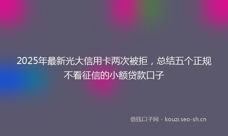 2025年最新光大信用卡两次被拒，总结五个正规不看征信的小额贷款口子