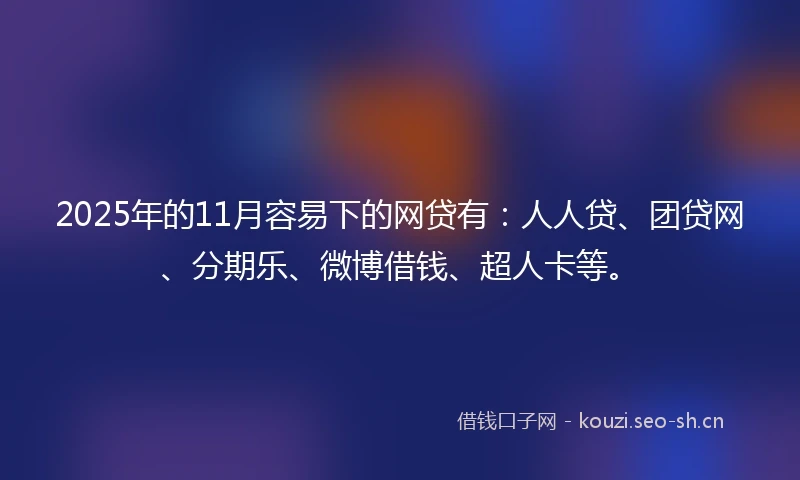 2025年的11月容易下的网贷有：人人贷、团贷网、分期乐、微博借钱、超人卡等。