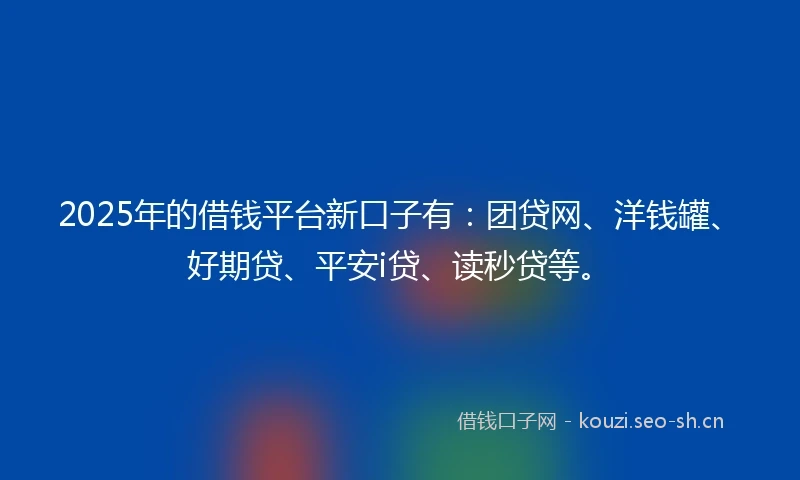 2025年的借钱平台新口子有：团贷网、洋钱罐、好期贷、平安i贷、读秒贷等。
