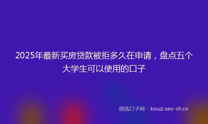 2025年最新买房贷款被拒多久在申请，盘点五个大学生可以使用的口子