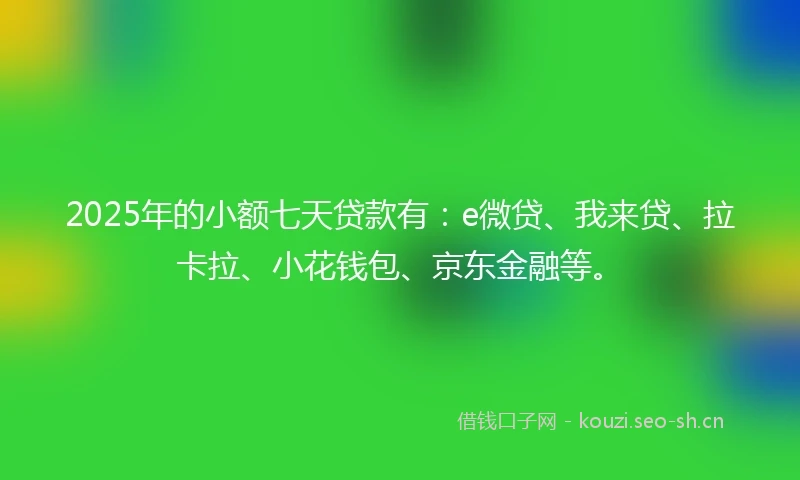 2025年的小额七天贷款有：e微贷、我来贷、拉卡拉、小花钱包、京东金融等。