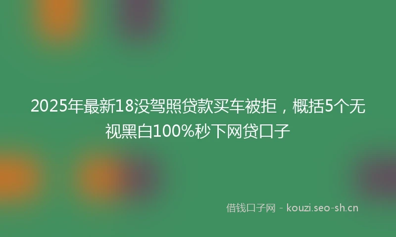 2025年最新18没驾照贷款买车被拒，概括5个无视黑白100%秒下网贷口子