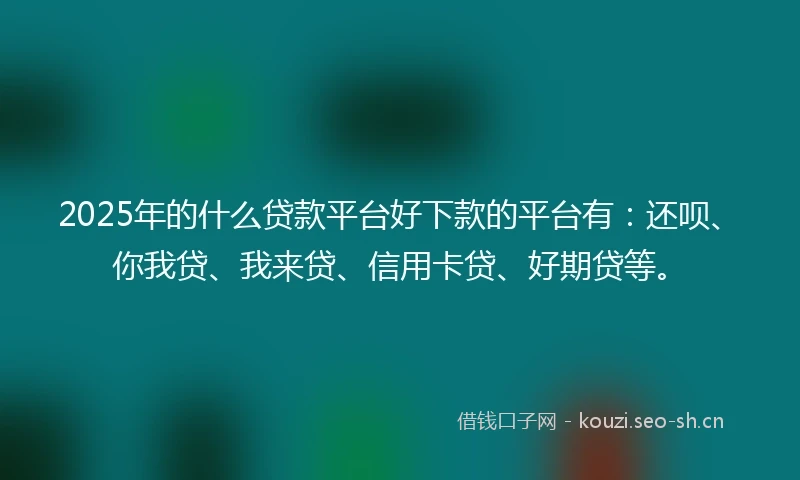 2025年的什么贷款平台好下款的平台有：还呗、你我贷、我来贷、信用卡贷、好期贷等。