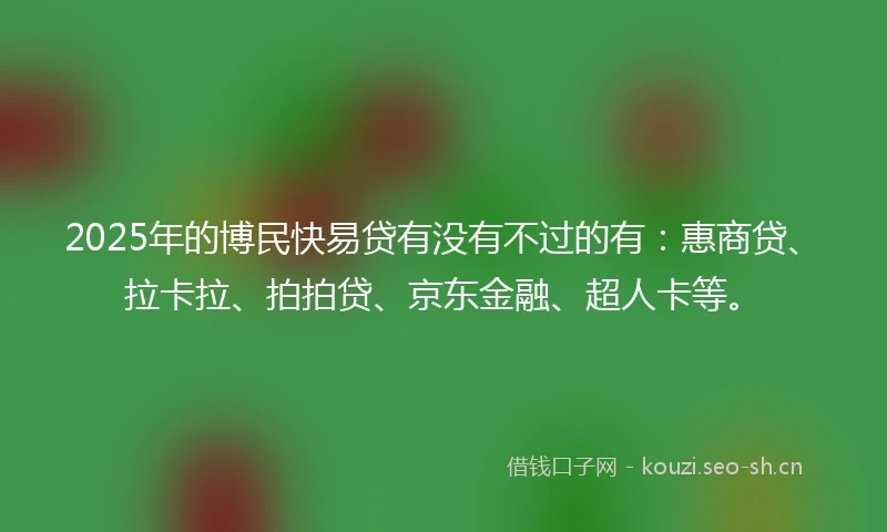 2025年的博民快易贷有没有不过的有：惠商贷、拉卡拉、拍拍贷、京东金融、超人卡等。