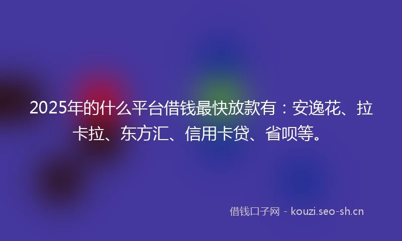 2025年的什么平台借钱最快放款有：安逸花、拉卡拉、东方汇、信用卡贷、省呗等。