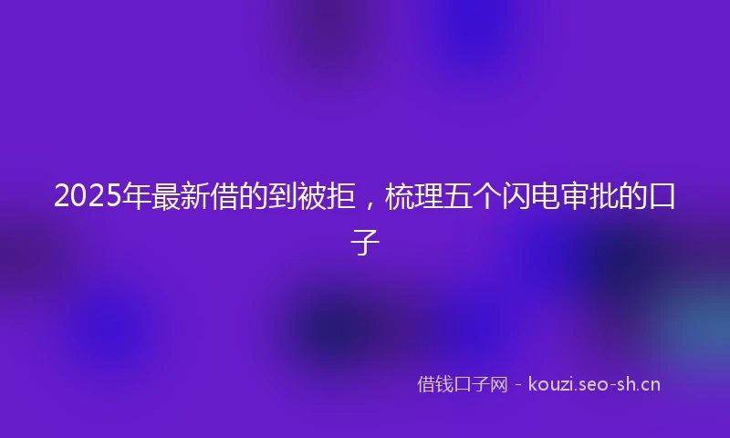 2025年最新借的到被拒，梳理五个闪电审批的口子