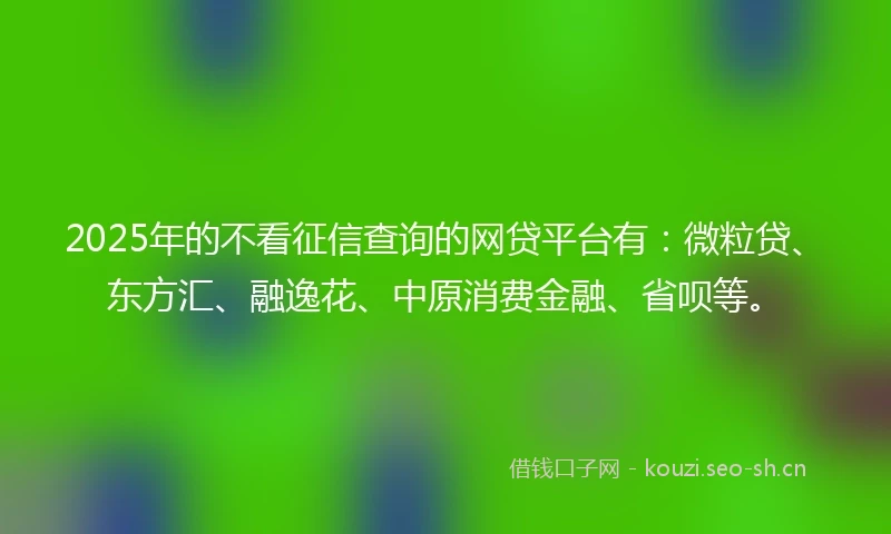 2025年的不看征信查询的网贷平台有：微粒贷、东方汇、融逸花、中原消费金融、省呗等。