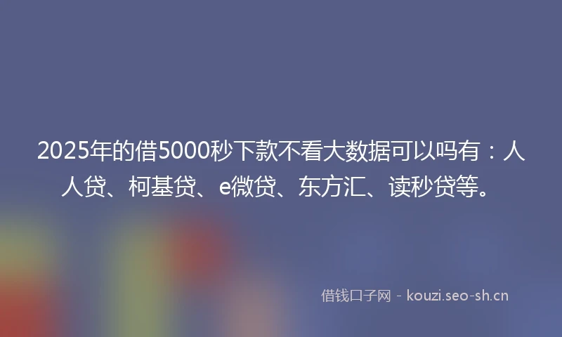 2025年的借5000秒下款不看大数据可以吗有：人人贷、柯基贷、e微贷、东方汇、读秒贷等。