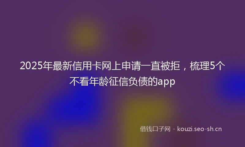 2025年最新信用卡网上申请一直被拒，梳理5个不看年龄征信负债的app