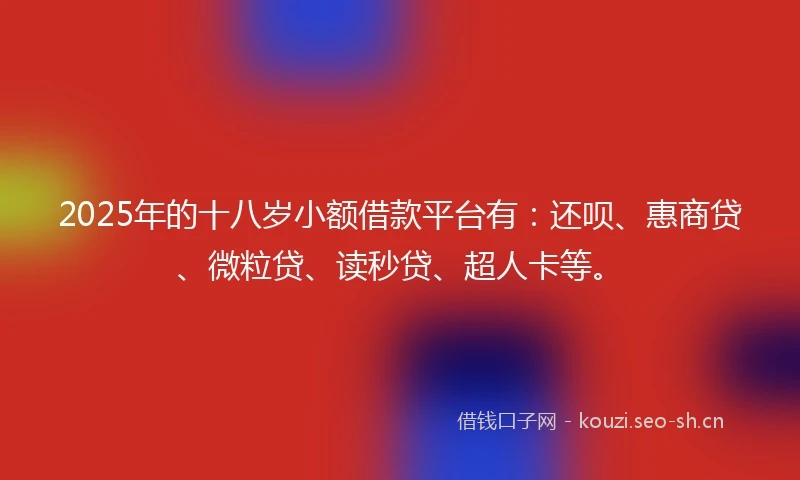2025年的十八岁小额借款平台有：还呗、惠商贷、微粒贷、读秒贷、超人卡等。