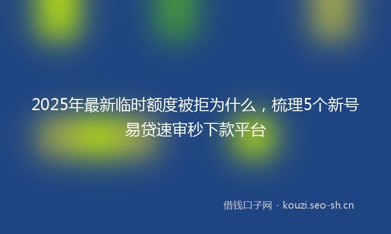 2025年最新临时额度被拒为什么，梳理5个新号易贷速审秒下款平台