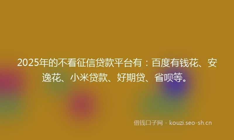 2025年的不看征信贷款平台有：百度有钱花、安逸花、小米贷款、好期贷、省呗等。
