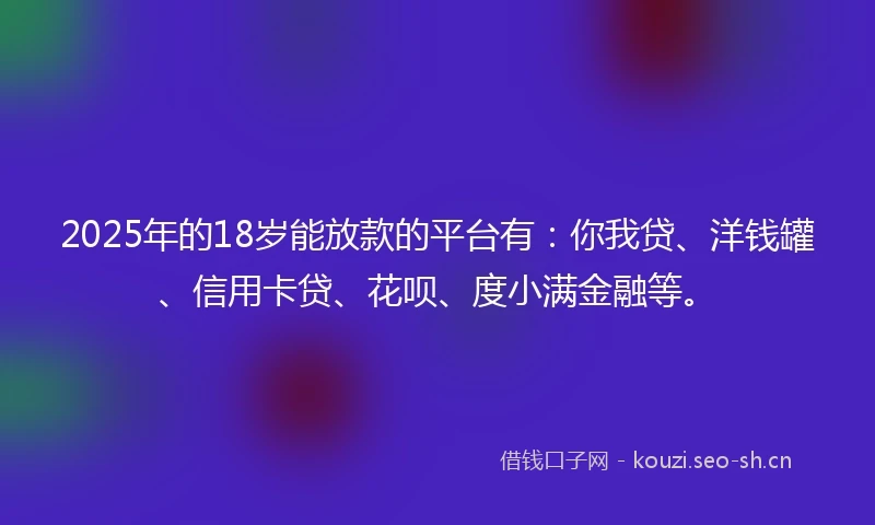 2025年的18岁能放款的平台有：你我贷、洋钱罐、信用卡贷、花呗、度小满金融等。
