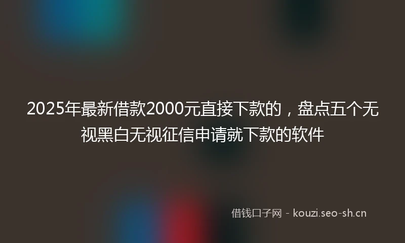 2025年最新借款2000元直接下款的，盘点五个无视黑白无视征信申请就下款的软件