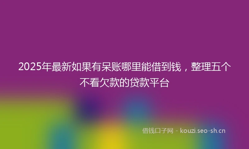 2025年最新如果有呆账哪里能借到钱，整理五个不看欠款的贷款平台