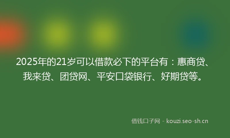 2025年的21岁可以借款必下的平台有：惠商贷、我来贷、团贷网、平安口袋银行、好期贷等。