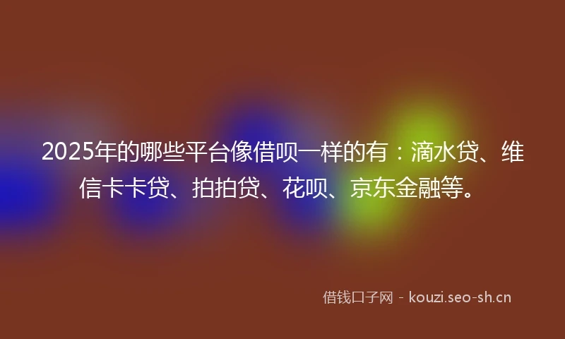 2025年的哪些平台像借呗一样的有：滴水贷、维信卡卡贷、拍拍贷、花呗、京东金融等。