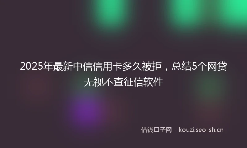 2025年最新中信信用卡多久被拒，总结5个网贷无视不查征信软件