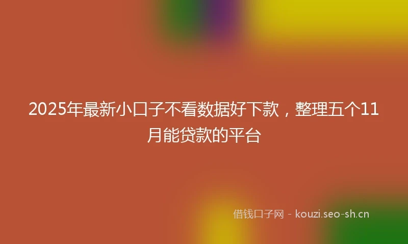 2025年最新小口子不看数据好下款，整理五个11月能贷款的平台