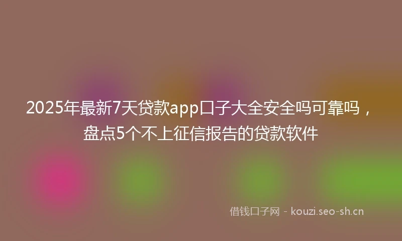 2025年最新7天贷款app口子大全安全吗可靠吗，盘点5个不上征信报告的贷款软件