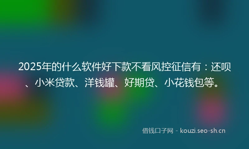 2025年的什么软件好下款不看风控征信有：还呗、小米贷款、洋钱罐、好期贷、小花钱包等。