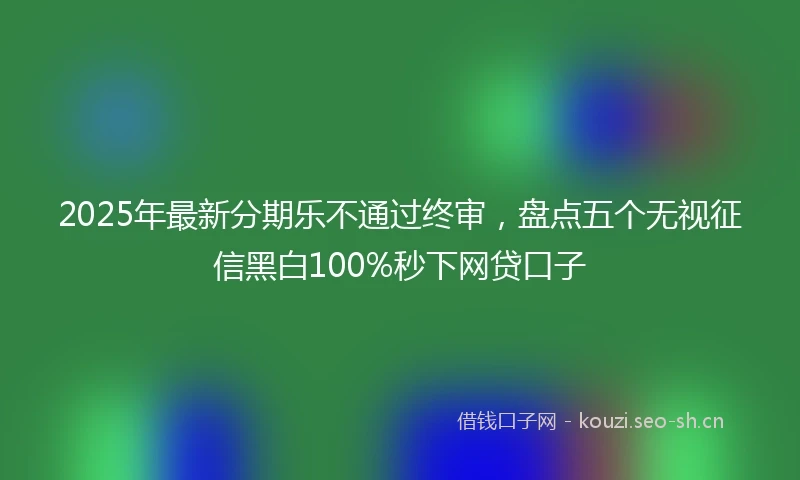 2025年最新分期乐不通过终审，盘点五个无视征信黑白100%秒下网贷口子