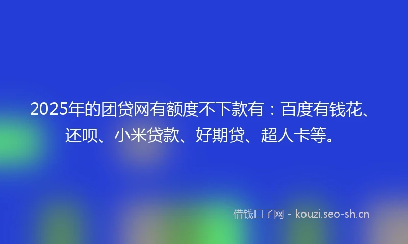 2025年的团贷网有额度不下款有：百度有钱花、还呗、小米贷款、好期贷、超人卡等。