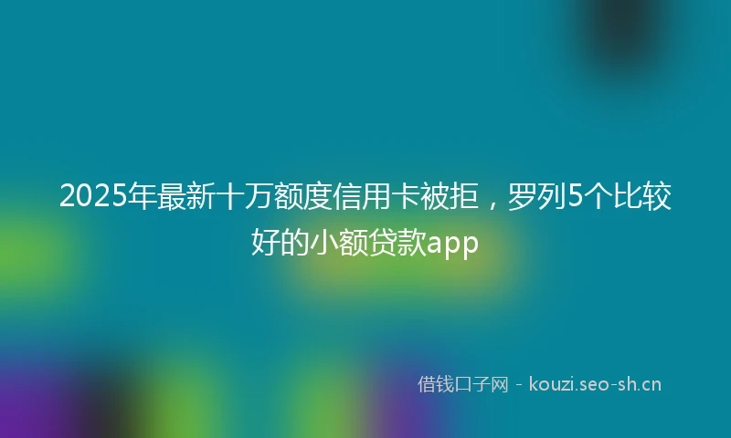 2025年最新十万额度信用卡被拒，罗列5个比较好的小额贷款app