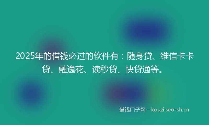 2025年的借钱必过的软件有：随身贷、维信卡卡贷、融逸花、读秒贷、快贷通等。