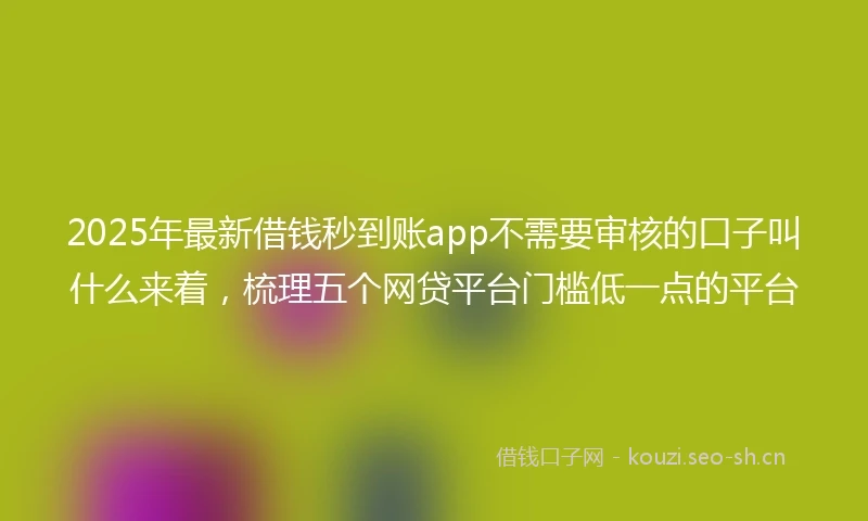 2025年最新借钱秒到账app不需要审核的口子叫什么来着，梳理五个网贷平台门槛低一点的平台