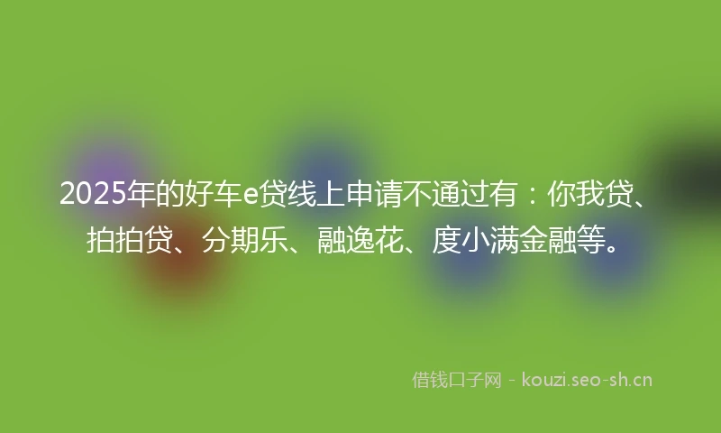 2025年的好车e贷线上申请不通过有：你我贷、拍拍贷、分期乐、融逸花、度小满金融等。