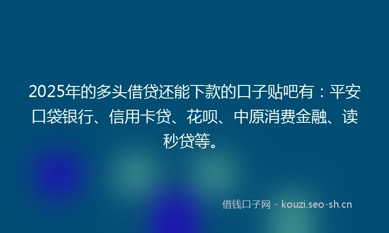 2025年的多头借贷还能下款的口子贴吧有：平安口袋银行、信用卡贷、花呗、中原消费金融、读秒贷等。