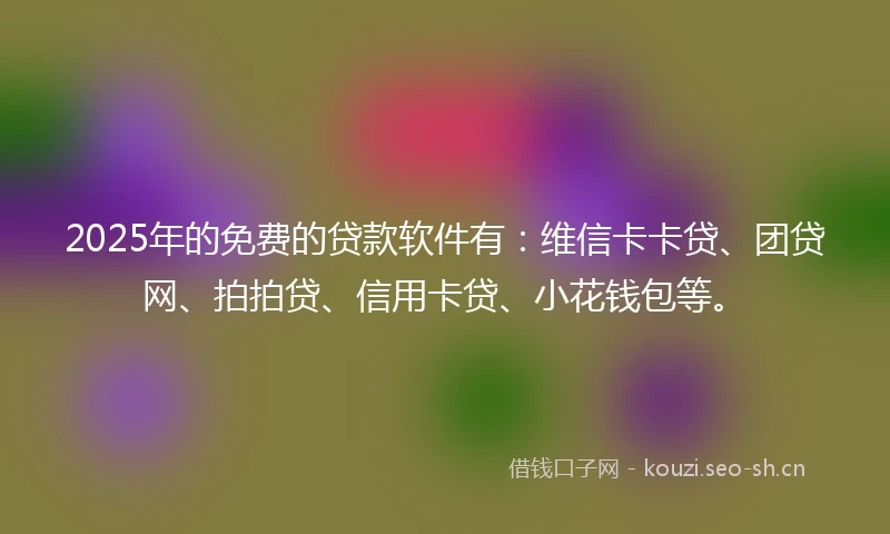 2025年的免费的贷款软件有：维信卡卡贷、团贷网、拍拍贷、信用卡贷、小花钱包等。