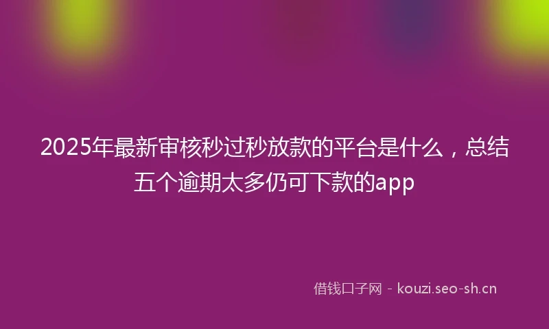 2025年最新审核秒过秒放款的平台是什么，总结五个逾期太多仍可下款的app