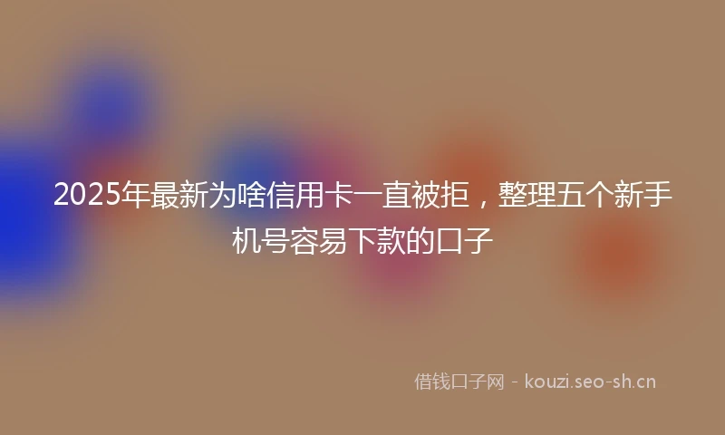 2025年最新为啥信用卡一直被拒，整理五个新手机号容易下款的口子