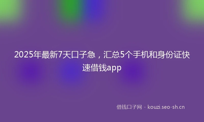 2025年最新7天口子急，汇总5个手机和身份证快速借钱app